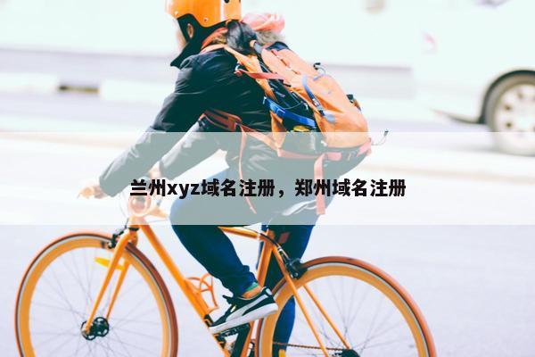 兰州xyz域名注册，郑州域名注册
