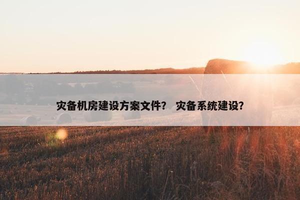 灾备机房建设方案文件？ 灾备系统建设？