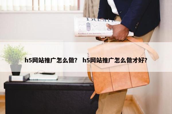 h5网站推广怎么做？ h5网站推广怎么做才好？
