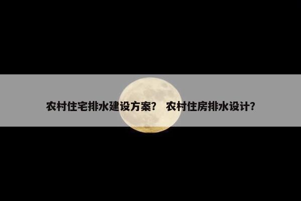 农村住宅排水建设方案？ 农村住房排水设计？