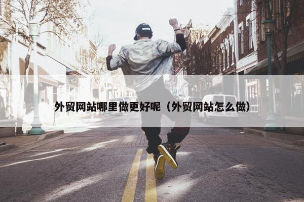 外贸网站哪里做更好呢（外贸网站怎么做）