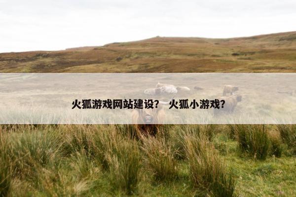 火狐游戏网站建设？ 火狐小游戏？