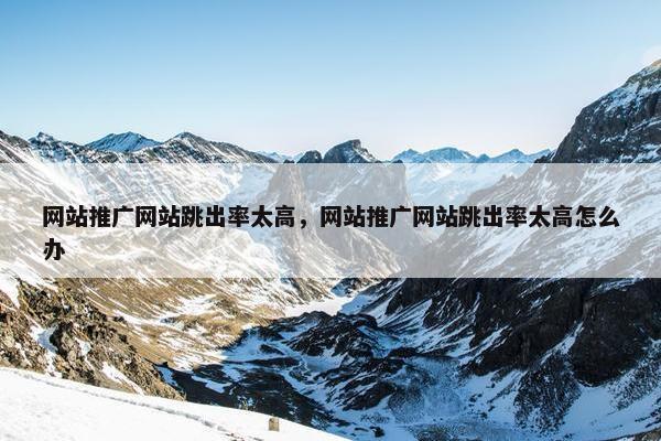 网站推广网站跳出率太高，网站推广网站跳出率太高怎么办