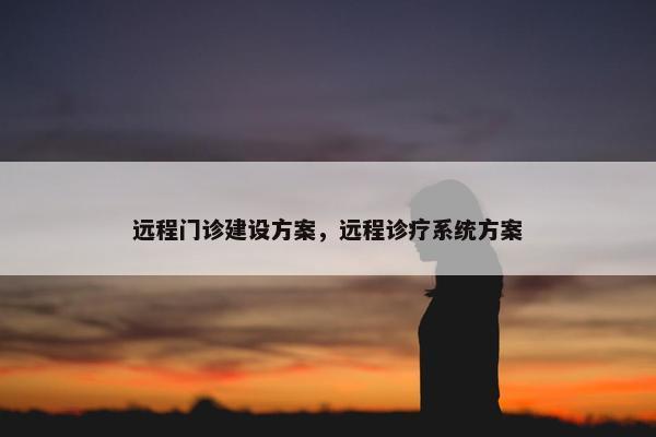 远程门诊建设方案，远程诊疗系统方案