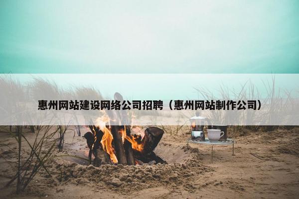 惠州网站建设网络公司招聘（惠州网站制作公司）