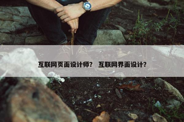 互联网页面设计师？ 互联网界面设计？