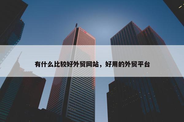 有什么比较好外贸网站，好用的外贸平台
