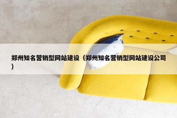 郑州知名营销型网站建设（郑州知名营销型网站建设公司）