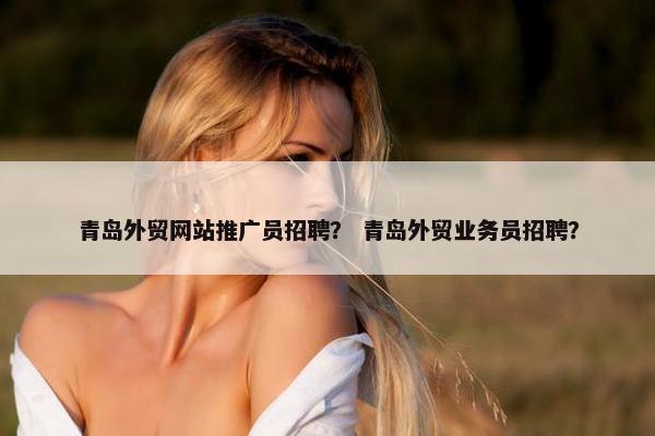 青岛外贸网站推广员招聘？ 青岛外贸业务员招聘？