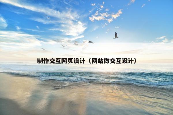 制作交互网页设计（网站做交互设计）