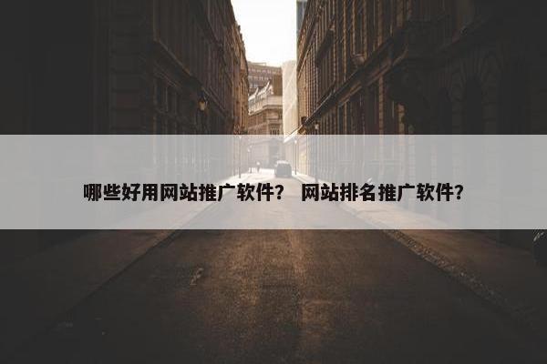 哪些好用网站推广软件？ 网站排名推广软件？