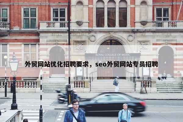 外贸网站优化招聘要求，seo外贸网站专员招聘