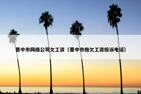 晋中市网络公司欠工资（晋中市拖欠工资投诉电话）