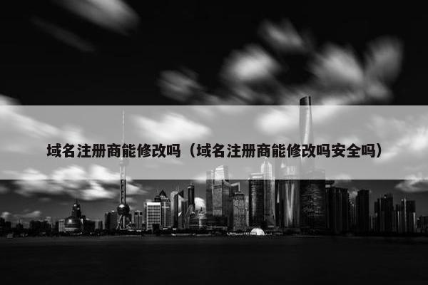 域名注册商能修改吗（域名注册商能修改吗安全吗）