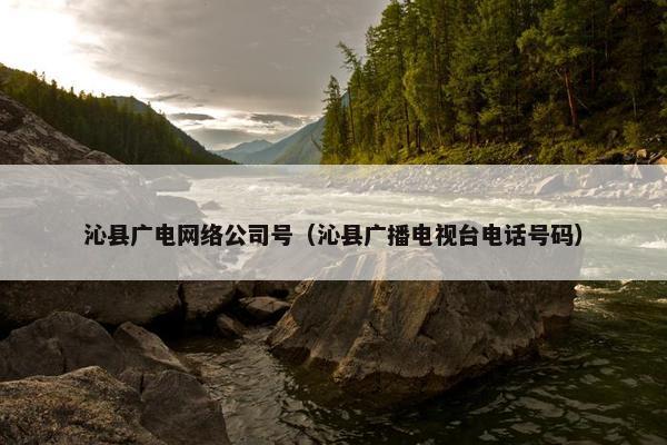 沁县广电网络公司号（沁县广播电视台电话号码）