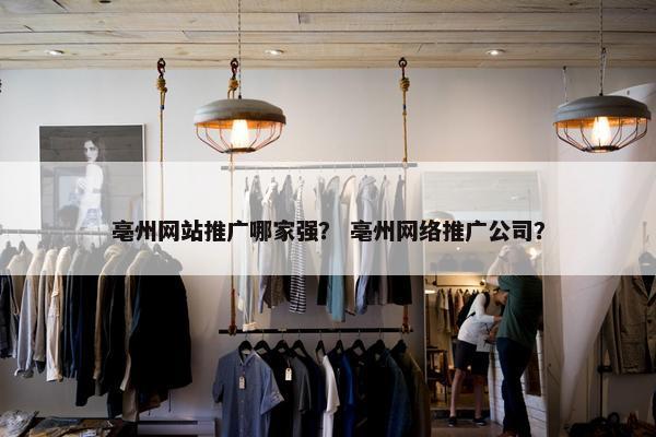亳州网站推广哪家强？ 亳州网络推广公司？