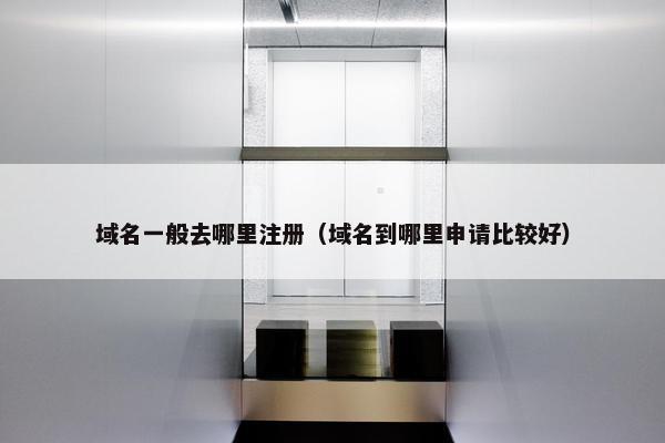 域名一般去哪里注册（域名到哪里申请比较好）