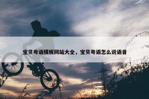 宝贝粤语模板网站大全，宝贝粤语怎么说语音