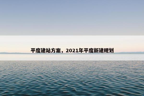 平度建站方案，2021年平度新建规划