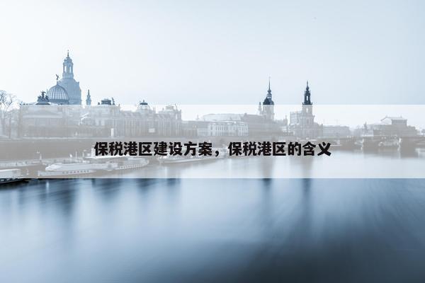 保税港区建设方案，保税港区的含义
