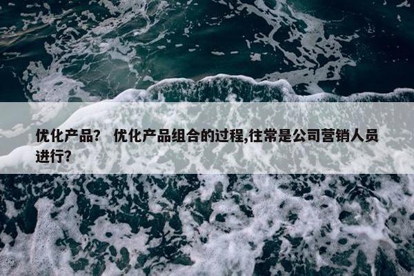 优化产品？ 优化产品组合的过程,往常是公司营销人员进行？