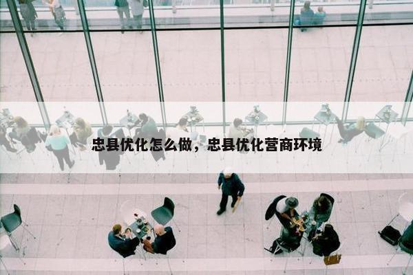 忠县优化怎么做，忠县优化营商环境