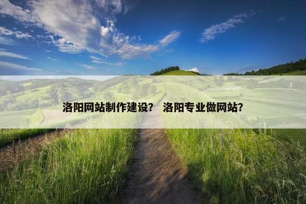 洛阳网站制作建设？ 洛阳专业做网站？
