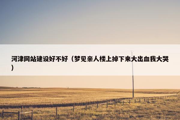 河津网站建设好不好（梦见亲人楼上掉下来大出血我大哭）