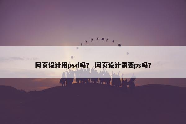 网页设计用psd吗？ 网页设计需要ps吗？