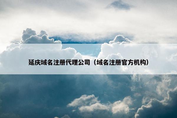 延庆域名注册代理公司（域名注册官方机构）