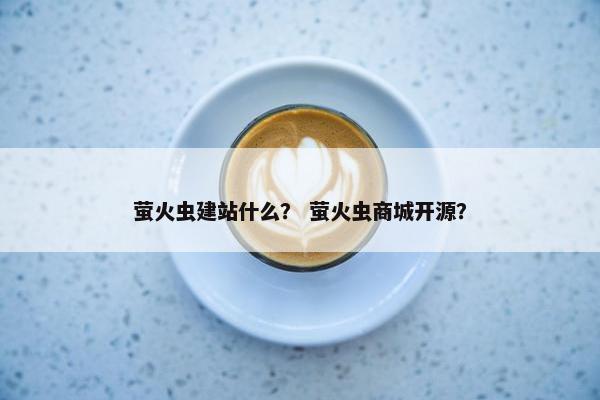 萤火虫建站什么？ 萤火虫商城开源？
