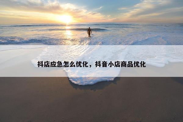 抖店应急怎么优化，抖音小店商品优化