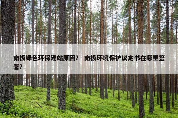 南极绿色环保建站原因？ 南极环境保护议定书在哪里签署？