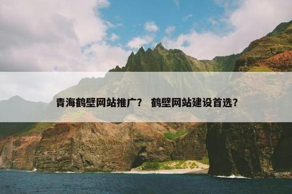 青海鹤壁网站推广？ 鹤壁网站建设首选？