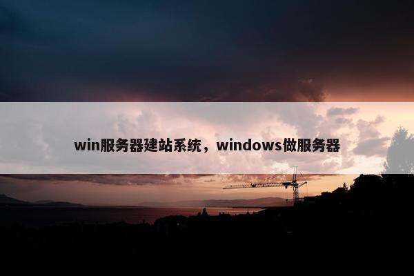 win服务器建站系统，windows做服务器