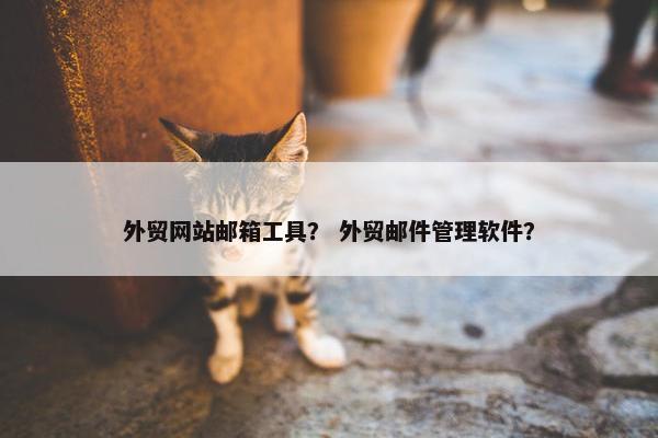 外贸网站邮箱工具？ 外贸邮件管理软件？