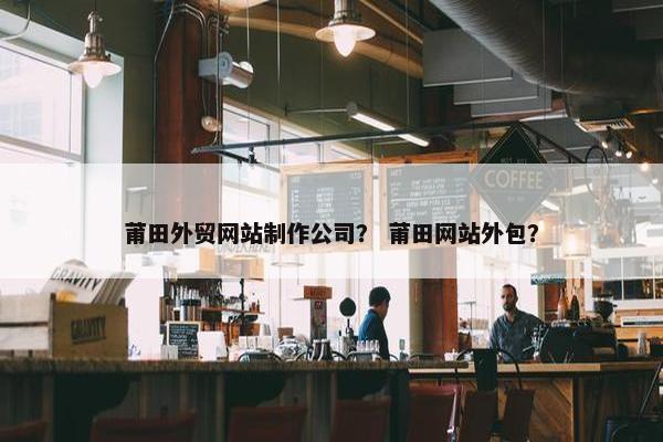莆田外贸网站制作公司？ 莆田网站外包？