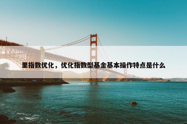 里指数优化，优化指数型基金基本操作特点是什么