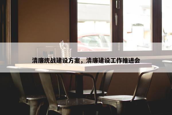 清廉统战建设方案，清廉建设工作推进会