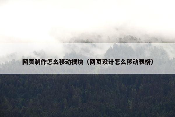 网页制作怎么移动模块（网页设计怎么移动表格）