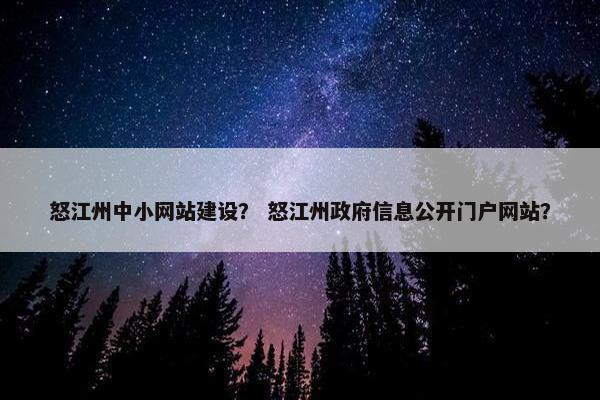 怒江州中小网站建设？ 怒江州政府信息公开门户网站？