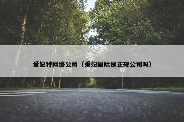 爱妃特网络公司（爱妃国际是正规公司吗）