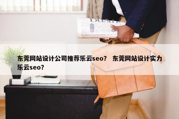东莞网站设计公司推荐乐云seo？ 东莞网站设计实力乐云seo？