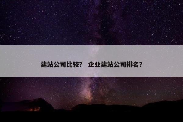 建站公司比较？ 企业建站公司排名？