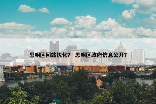 思明区网站优化？ 思明区政府信息公开？
