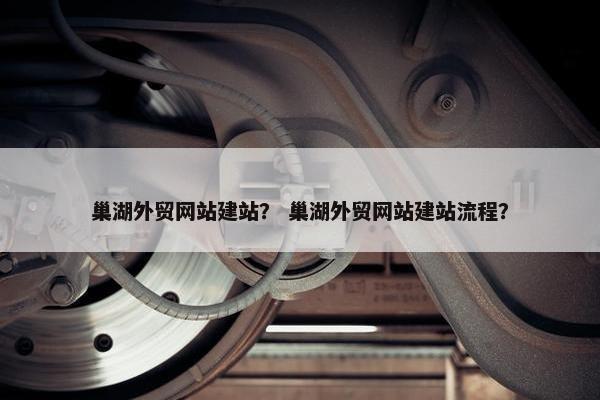 巢湖外贸网站建站？ 巢湖外贸网站建站流程？