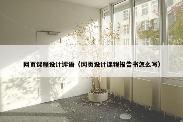 网页课程设计评语（网页设计课程报告书怎么写）