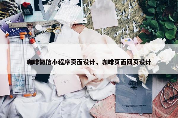 咖啡微信小程序页面设计，咖啡页面网页设计