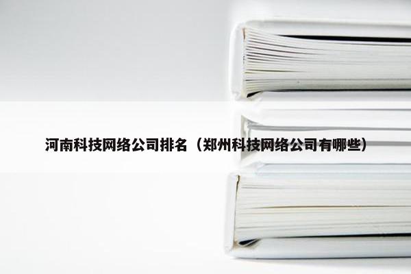 河南科技网络公司排名（郑州科技网络公司有哪些）