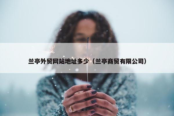兰亭外贸网站地址多少（兰亭商贸有限公司）